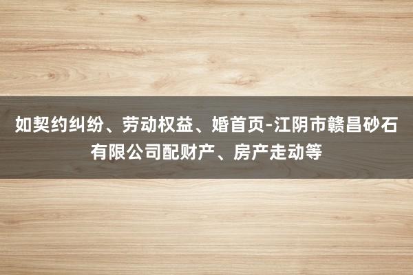 如契约纠纷、劳动权益、婚首页-江阴市赣昌砂石有限公司配财产、房产走动等