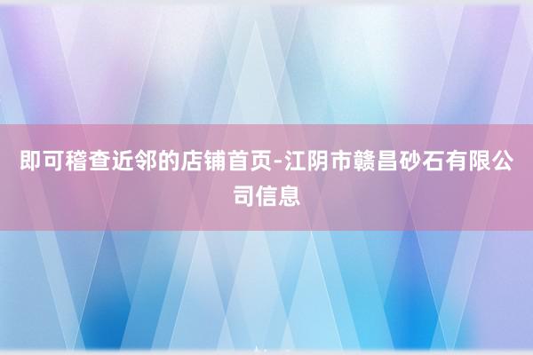 即可稽查近邻的店铺首页-江阴市赣昌砂石有限公司信息