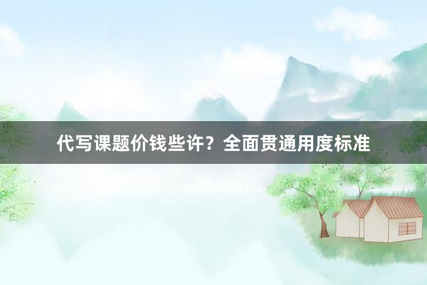 代写课题价钱些许？全面贯通用度标准