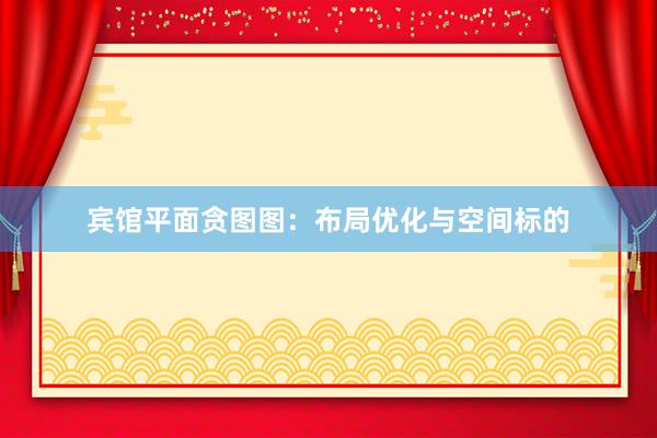 宾馆平面贪图图：布局优化与空间标的