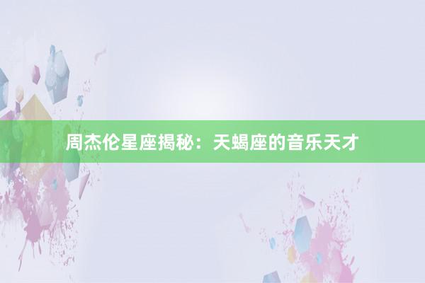 周杰伦星座揭秘：天蝎座的音乐天才