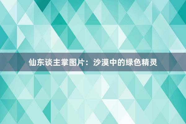 仙东谈主掌图片：沙漠中的绿色精灵