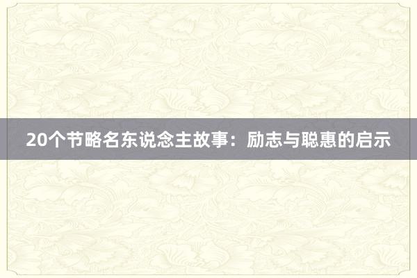 20个节略名东说念主故事：励志与聪惠的启示